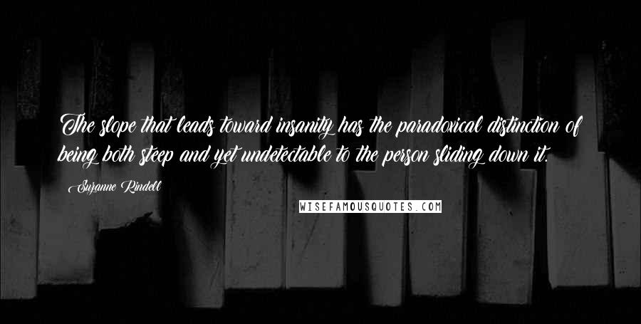 Suzanne Rindell Quotes: The slope that leads toward insanity has the paradoxical distinction of being both steep and yet undetectable to the person sliding down it.