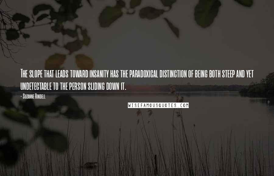 Suzanne Rindell Quotes: The slope that leads toward insanity has the paradoxical distinction of being both steep and yet undetectable to the person sliding down it.