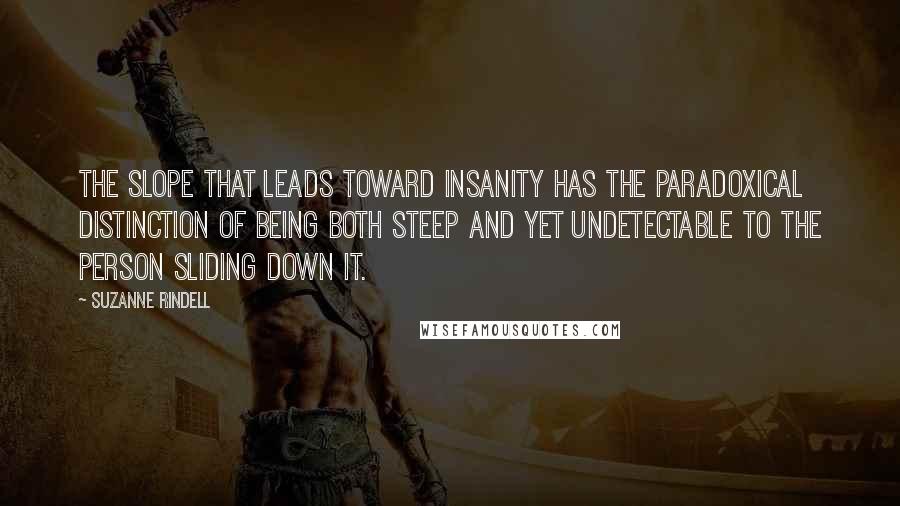 Suzanne Rindell Quotes: The slope that leads toward insanity has the paradoxical distinction of being both steep and yet undetectable to the person sliding down it.