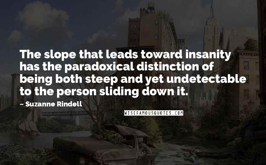 Suzanne Rindell Quotes: The slope that leads toward insanity has the paradoxical distinction of being both steep and yet undetectable to the person sliding down it.