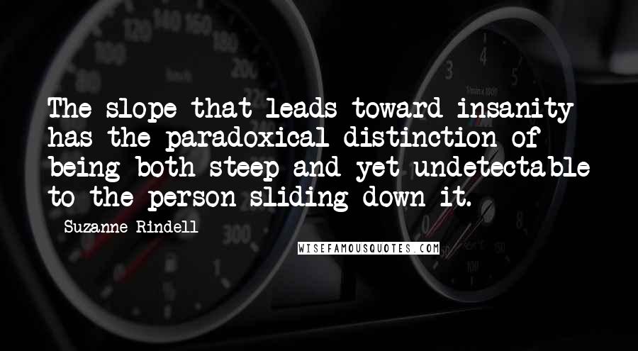 Suzanne Rindell Quotes: The slope that leads toward insanity has the paradoxical distinction of being both steep and yet undetectable to the person sliding down it.