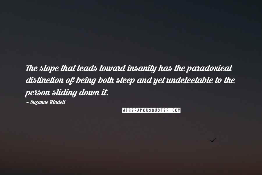 Suzanne Rindell Quotes: The slope that leads toward insanity has the paradoxical distinction of being both steep and yet undetectable to the person sliding down it.