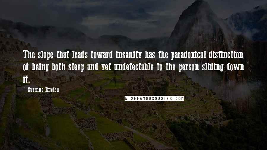 Suzanne Rindell Quotes: The slope that leads toward insanity has the paradoxical distinction of being both steep and yet undetectable to the person sliding down it.