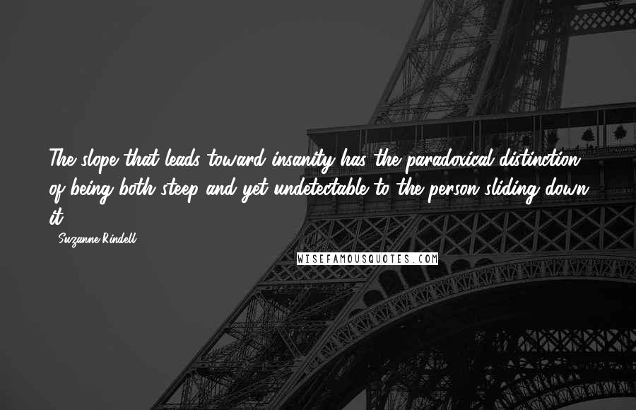 Suzanne Rindell Quotes: The slope that leads toward insanity has the paradoxical distinction of being both steep and yet undetectable to the person sliding down it.