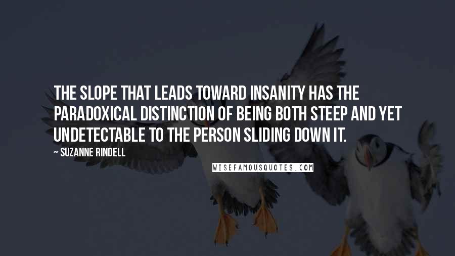 Suzanne Rindell Quotes: The slope that leads toward insanity has the paradoxical distinction of being both steep and yet undetectable to the person sliding down it.