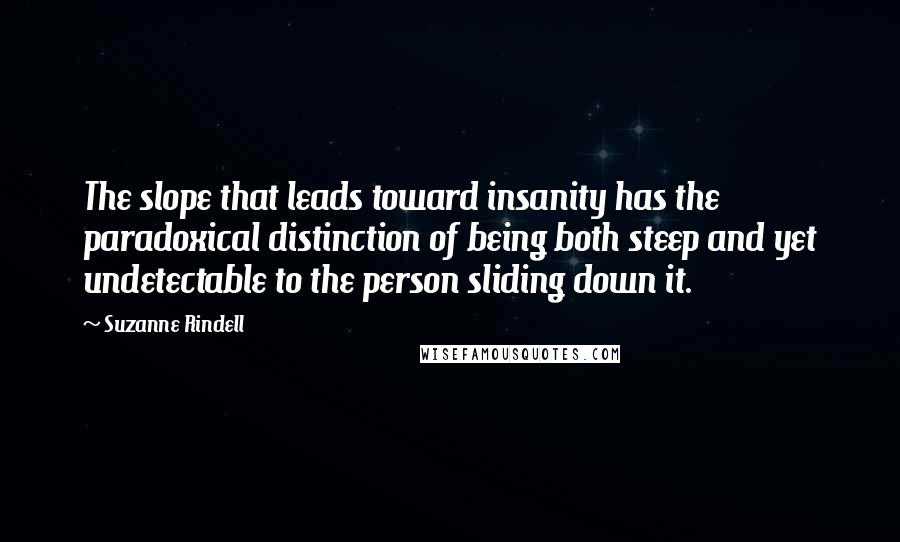 Suzanne Rindell Quotes: The slope that leads toward insanity has the paradoxical distinction of being both steep and yet undetectable to the person sliding down it.