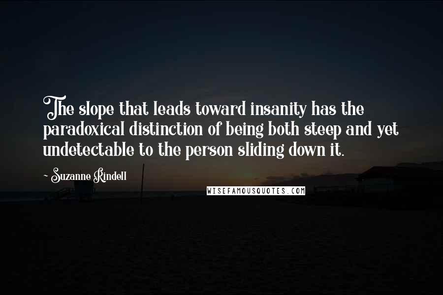 Suzanne Rindell Quotes: The slope that leads toward insanity has the paradoxical distinction of being both steep and yet undetectable to the person sliding down it.