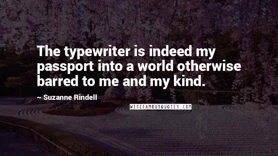 Suzanne Rindell Quotes: The typewriter is indeed my passport into a world otherwise barred to me and my kind.