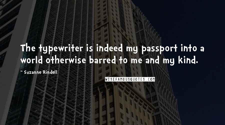 Suzanne Rindell Quotes: The typewriter is indeed my passport into a world otherwise barred to me and my kind.