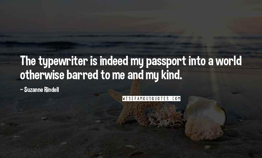 Suzanne Rindell Quotes: The typewriter is indeed my passport into a world otherwise barred to me and my kind.