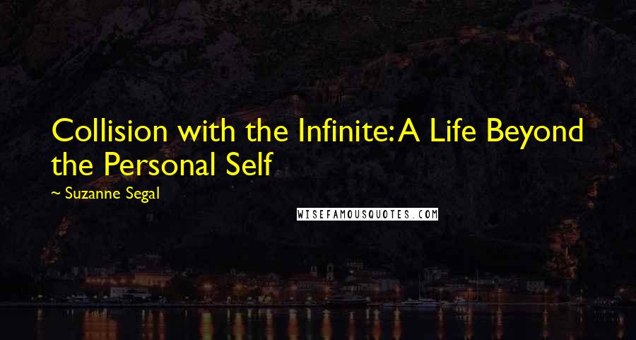 Suzanne Segal Quotes: Collision with the Infinite: A Life Beyond the Personal Self
