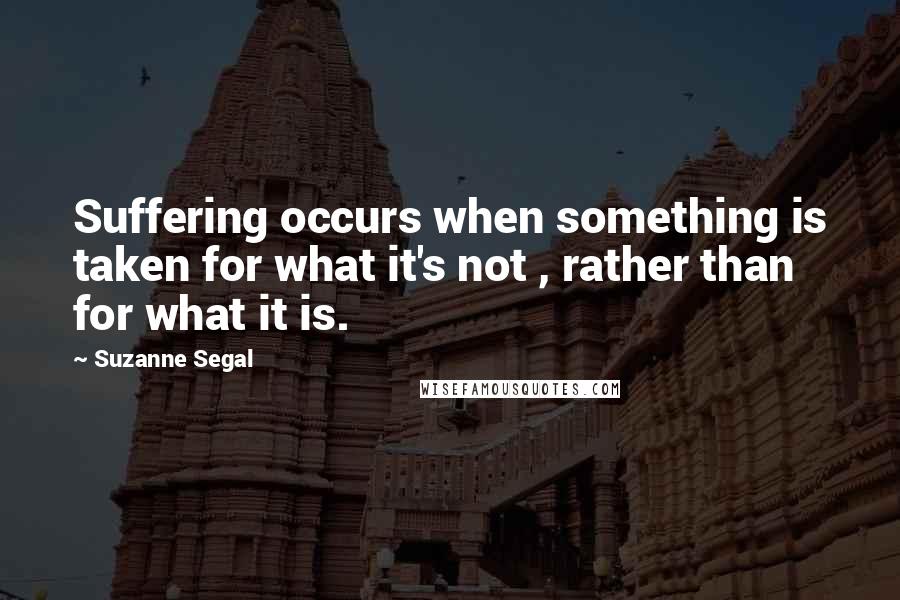 Suzanne Segal Quotes: Suffering occurs when something is taken for what it's not , rather than for what it is.