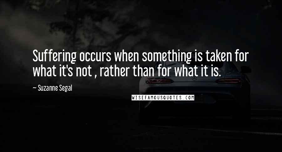 Suzanne Segal Quotes: Suffering occurs when something is taken for what it's not , rather than for what it is.