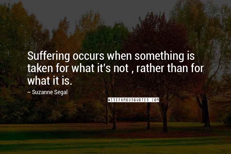 Suzanne Segal Quotes: Suffering occurs when something is taken for what it's not , rather than for what it is.