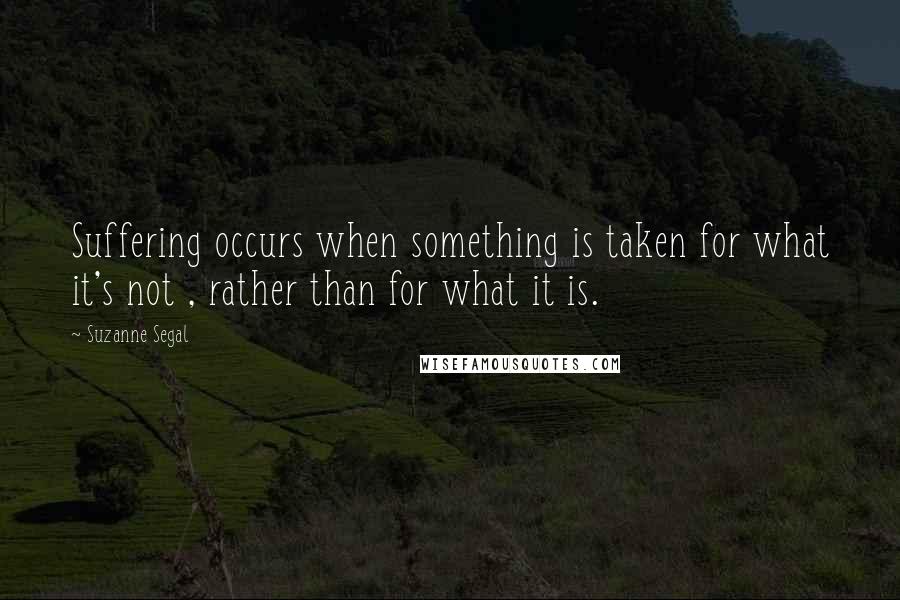 Suzanne Segal Quotes: Suffering occurs when something is taken for what it's not , rather than for what it is.