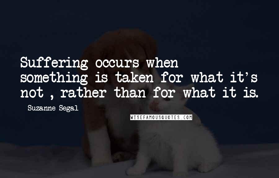 Suzanne Segal Quotes: Suffering occurs when something is taken for what it's not , rather than for what it is.