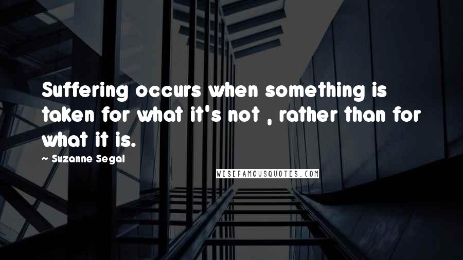 Suzanne Segal Quotes: Suffering occurs when something is taken for what it's not , rather than for what it is.