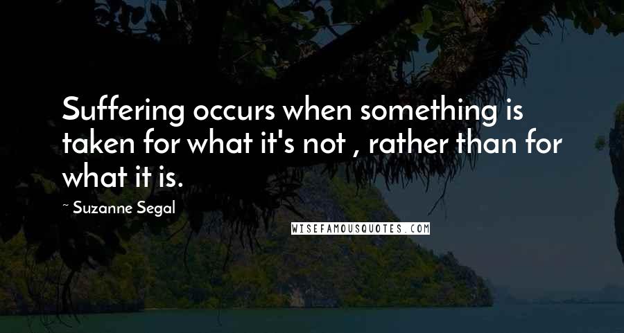 Suzanne Segal Quotes: Suffering occurs when something is taken for what it's not , rather than for what it is.