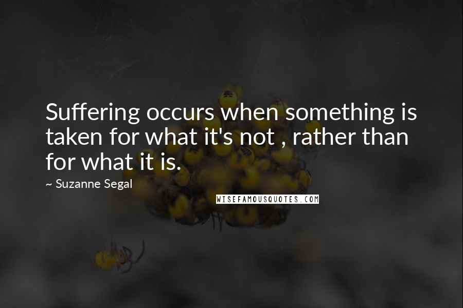 Suzanne Segal Quotes: Suffering occurs when something is taken for what it's not , rather than for what it is.