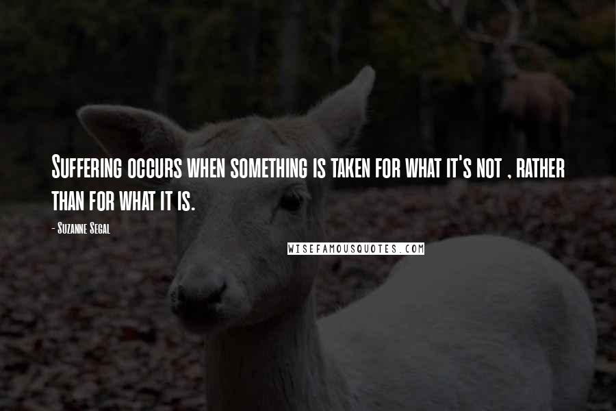 Suzanne Segal Quotes: Suffering occurs when something is taken for what it's not , rather than for what it is.