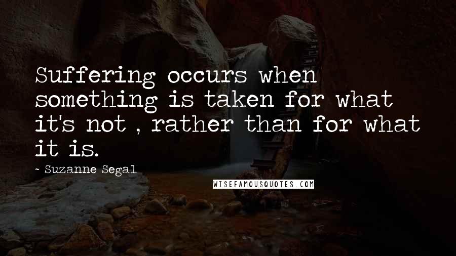 Suzanne Segal Quotes: Suffering occurs when something is taken for what it's not , rather than for what it is.