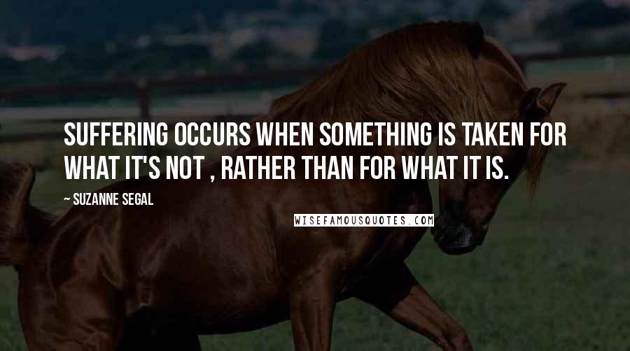 Suzanne Segal Quotes: Suffering occurs when something is taken for what it's not , rather than for what it is.