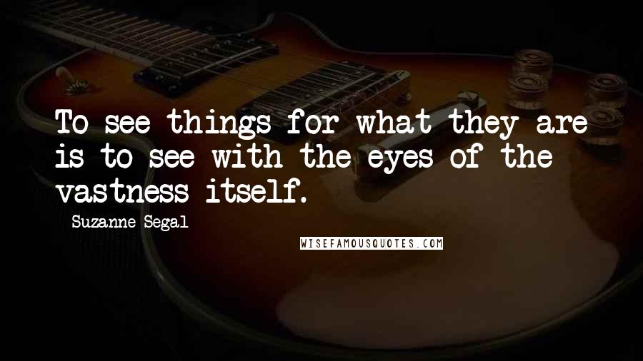 Suzanne Segal Quotes: To see things for what they are is to see with the eyes of the vastness itself.