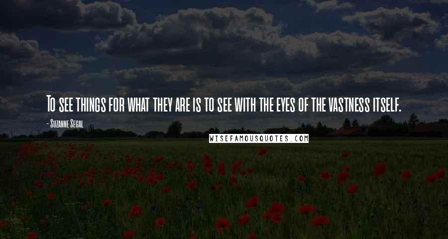 Suzanne Segal Quotes: To see things for what they are is to see with the eyes of the vastness itself.