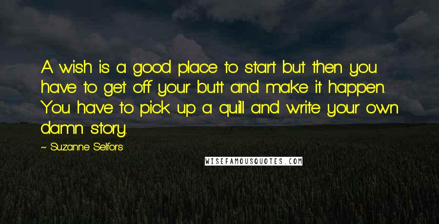 Suzanne Selfors Quotes: A wish is a good place to start but then you have to get off your butt and make it happen. You have to pick up a quill and write your own damn story.