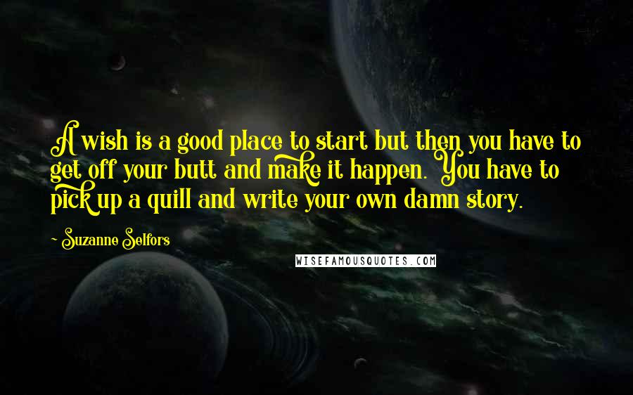 Suzanne Selfors Quotes: A wish is a good place to start but then you have to get off your butt and make it happen. You have to pick up a quill and write your own damn story.