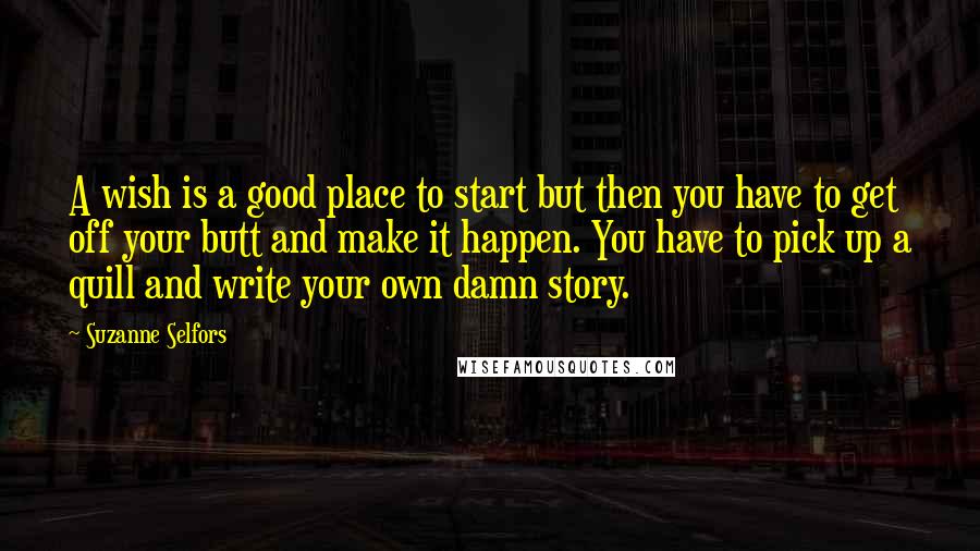 Suzanne Selfors Quotes: A wish is a good place to start but then you have to get off your butt and make it happen. You have to pick up a quill and write your own damn story.