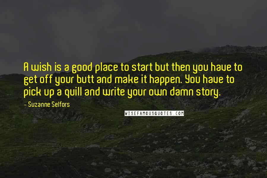 Suzanne Selfors Quotes: A wish is a good place to start but then you have to get off your butt and make it happen. You have to pick up a quill and write your own damn story.