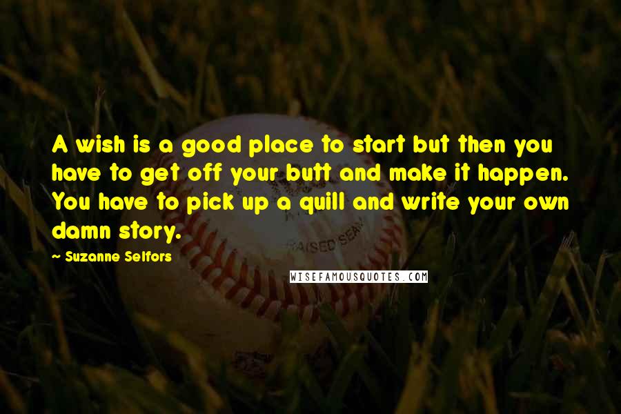 Suzanne Selfors Quotes: A wish is a good place to start but then you have to get off your butt and make it happen. You have to pick up a quill and write your own damn story.