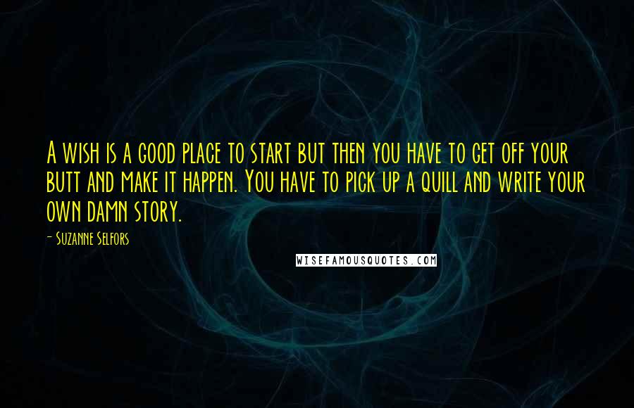 Suzanne Selfors Quotes: A wish is a good place to start but then you have to get off your butt and make it happen. You have to pick up a quill and write your own damn story.