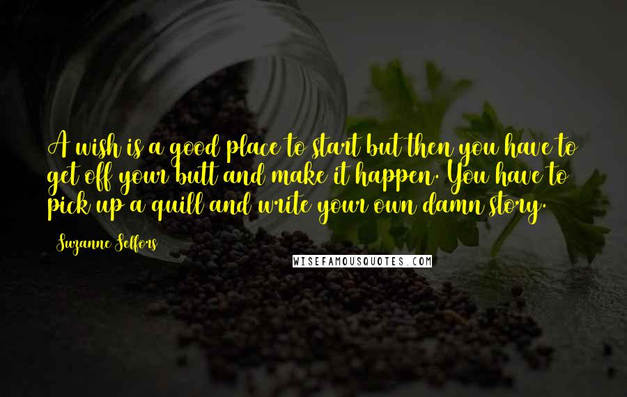 Suzanne Selfors Quotes: A wish is a good place to start but then you have to get off your butt and make it happen. You have to pick up a quill and write your own damn story.