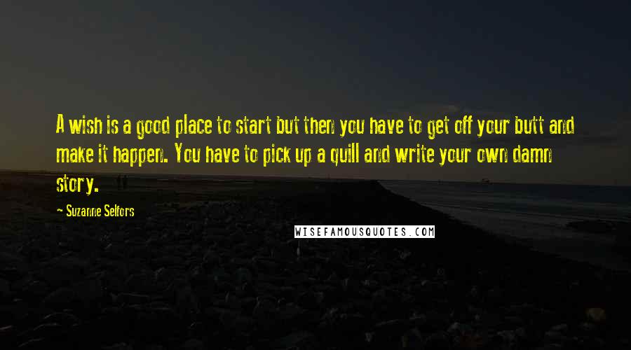 Suzanne Selfors Quotes: A wish is a good place to start but then you have to get off your butt and make it happen. You have to pick up a quill and write your own damn story.