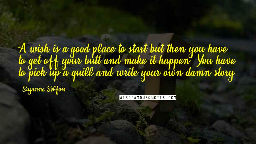 Suzanne Selfors Quotes: A wish is a good place to start but then you have to get off your butt and make it happen. You have to pick up a quill and write your own damn story.