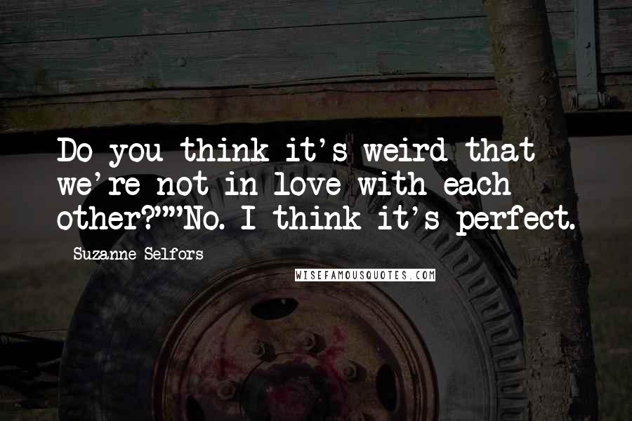 Suzanne Selfors Quotes: Do you think it's weird that we're not in love with each other?""No. I think it's perfect.