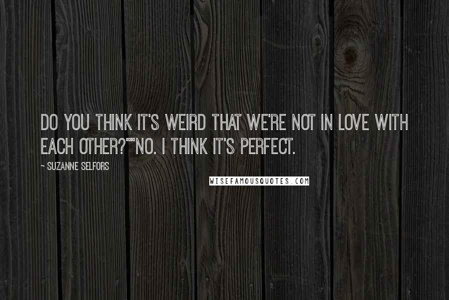 Suzanne Selfors Quotes: Do you think it's weird that we're not in love with each other?""No. I think it's perfect.