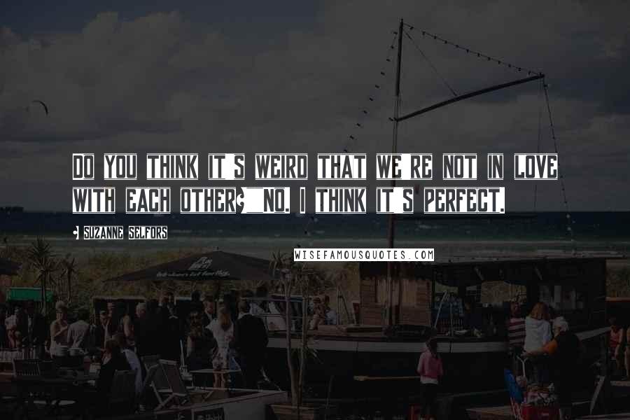 Suzanne Selfors Quotes: Do you think it's weird that we're not in love with each other?""No. I think it's perfect.