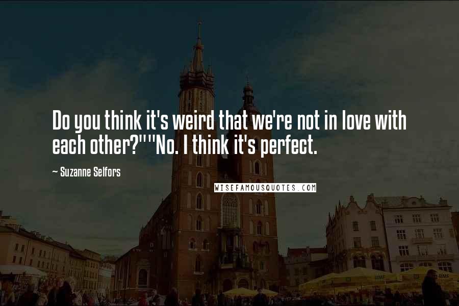 Suzanne Selfors Quotes: Do you think it's weird that we're not in love with each other?""No. I think it's perfect.