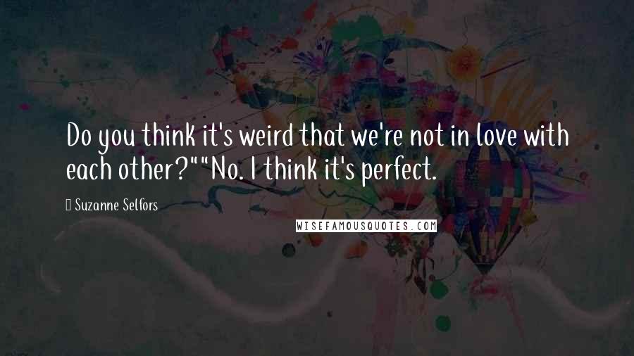 Suzanne Selfors Quotes: Do you think it's weird that we're not in love with each other?""No. I think it's perfect.