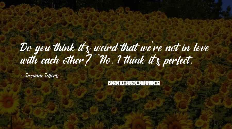 Suzanne Selfors Quotes: Do you think it's weird that we're not in love with each other?""No. I think it's perfect.