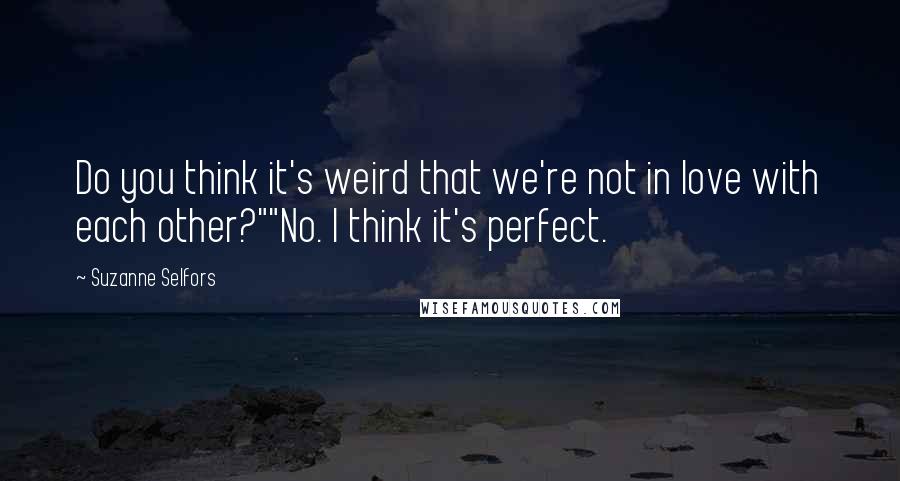 Suzanne Selfors Quotes: Do you think it's weird that we're not in love with each other?""No. I think it's perfect.