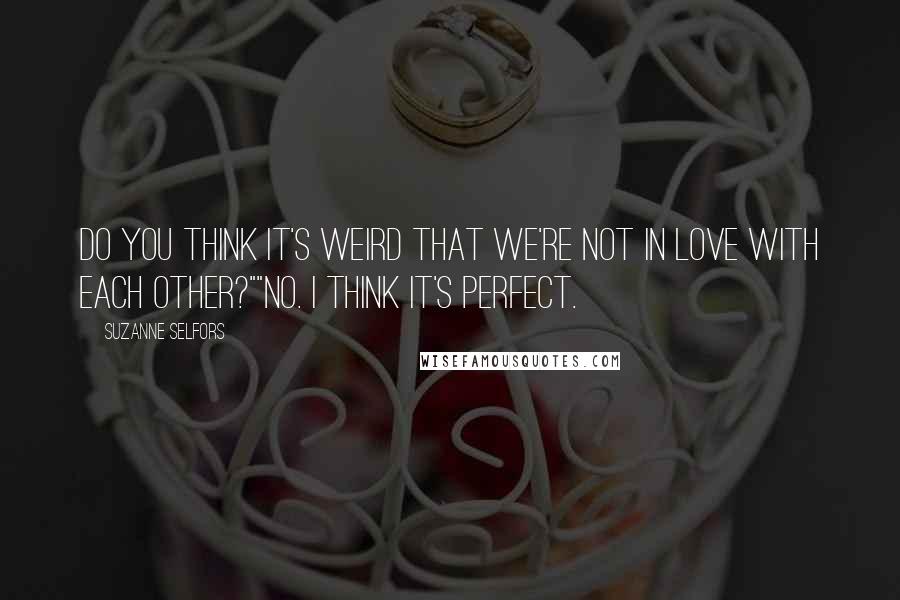 Suzanne Selfors Quotes: Do you think it's weird that we're not in love with each other?""No. I think it's perfect.