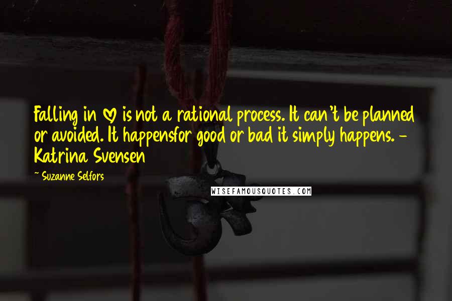 Suzanne Selfors Quotes: Falling in love is not a rational process. It can't be planned or avoided. It happensfor good or bad it simply happens. - Katrina Svensen