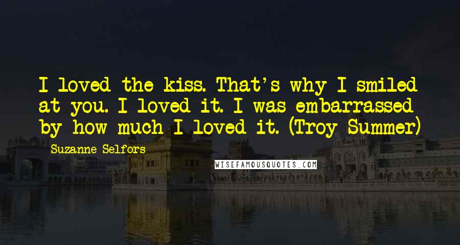 Suzanne Selfors Quotes: I loved the kiss. That's why I smiled at you. I loved it. I was embarrassed by how much I loved it. (Troy Summer)