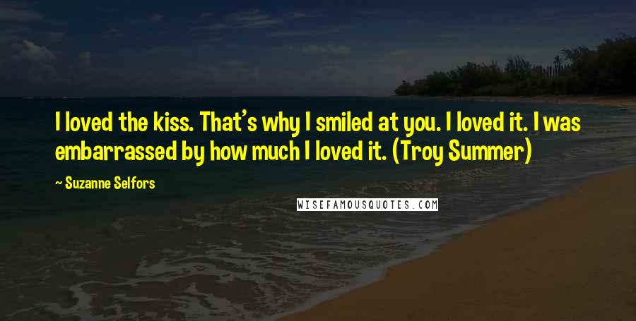 Suzanne Selfors Quotes: I loved the kiss. That's why I smiled at you. I loved it. I was embarrassed by how much I loved it. (Troy Summer)