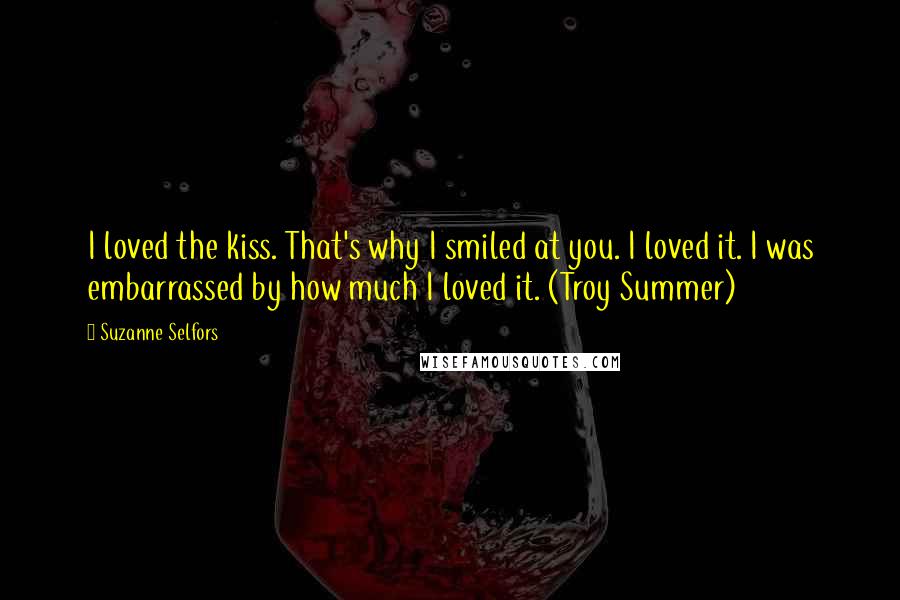 Suzanne Selfors Quotes: I loved the kiss. That's why I smiled at you. I loved it. I was embarrassed by how much I loved it. (Troy Summer)