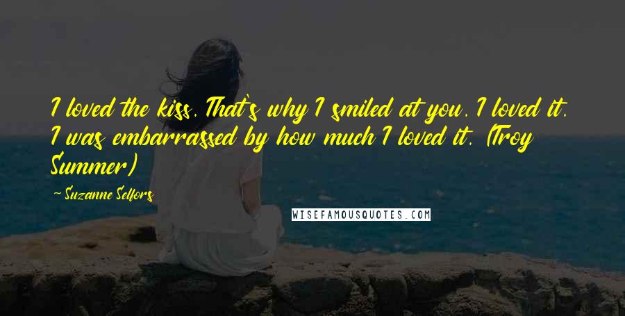 Suzanne Selfors Quotes: I loved the kiss. That's why I smiled at you. I loved it. I was embarrassed by how much I loved it. (Troy Summer)